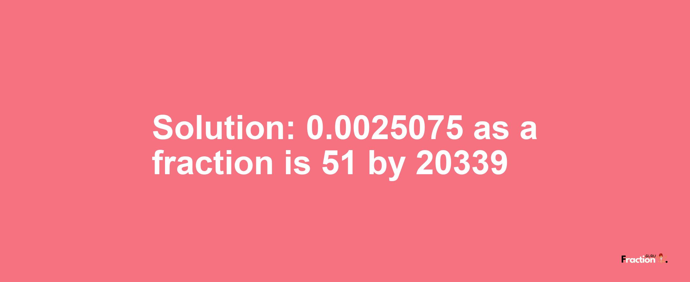 Solution:0.0025075 as a fraction is 51/20339